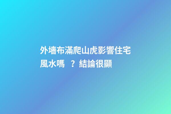 外墻布滿爬山虎影響住宅風水嗎？結論很顯